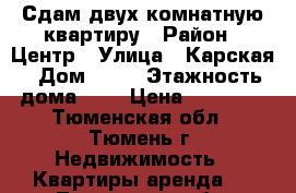 Сдам двух комнатную квартиру › Район ­ Центр › Улица ­ Карская › Дом ­ 21 › Этажность дома ­ 5 › Цена ­ 14 000 - Тюменская обл., Тюмень г. Недвижимость » Квартиры аренда   . Тюменская обл.